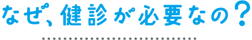 なぜ、健診が必要なの？