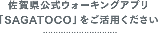 佐賀県公式ウォーキングアプリ「SAGATOCO」をご利用ください